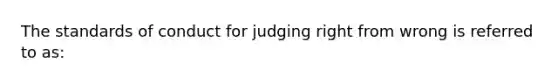 The standards of conduct for judging right from wrong is referred to as: