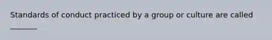 Standards of conduct practiced by a group or culture are called _______