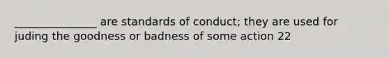 _______________ are standards of conduct; they are used for juding the goodness or badness of some action 22