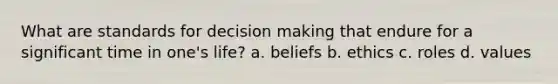 What are standards for <a href='https://www.questionai.com/knowledge/kuI1pP196d-decision-making' class='anchor-knowledge'>decision making</a> that endure for a significant time in one's life? a. beliefs b. ethics c. roles d. values