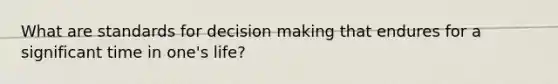 What are standards for decision making that endures for a significant time in one's life?