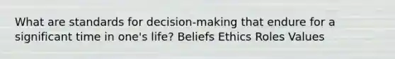 What are standards for decision-making that endure for a significant time in one's life? Beliefs Ethics Roles Values