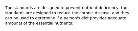 The standards are designed to prevent nutrient deficiency, the standards are designed to reduce the chronic disease, and they can be used to determine if a person's diet provides adequate amounts of the essential nutrients: