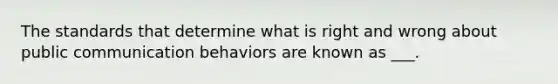 The standards that determine what is right and wrong about public communication behaviors are known as ___.