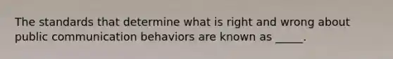 The standards that determine what is right and wrong about public communication behaviors are known as _____.