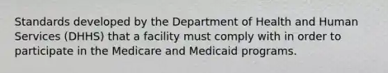 Standards developed by the Department of Health and Human Services (DHHS) that a facility must comply with in order to participate in the Medicare and Medicaid programs.