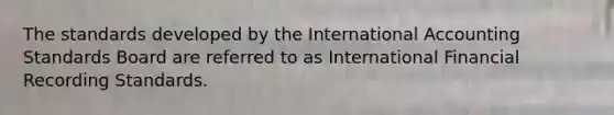The standards developed by the International Accounting Standards Board are referred to as International Financial Recording Standards.