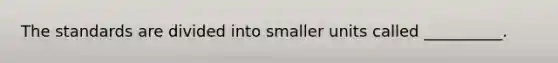 The standards are divided into smaller units called __________.