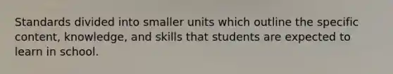 Standards divided into smaller units which outline the specific content, knowledge, and skills that students are expected to learn in school.