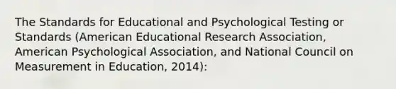 The Standards for Educational and Psychological Testing or Standards (American Educational Research Association, American Psychological Association, and National Council on Measurement in Education, 2014):