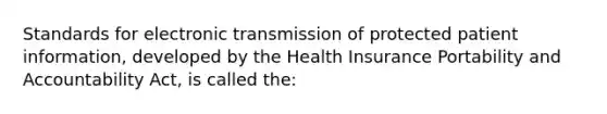 Standards for electronic transmission of protected patient information, developed by the Health Insurance Portability and Accountability Act, is called the: