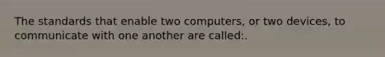 The standards that enable two computers, or two devices, to communicate with one another are called:.