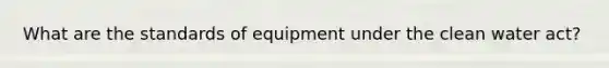 What are the standards of equipment under the clean water act?