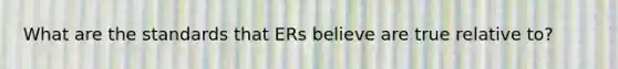 What are the standards that ERs believe are true relative to?