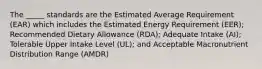 The _____ standards are the Estimated Average Requirement (EAR) which includes the Estimated Energy Requirement (EER); Recommended Dietary Allowance (RDA); Adequate Intake (AI); Tolerable Upper Intake Level (UL); and Acceptable Macronutrient Distribution Range (AMDR)