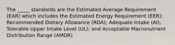 The _____ standards are the Estimated Average Requirement (EAR) which includes the Estimated Energy Requirement (EER); Recommended Dietary Allowance (RDA); Adequate Intake (AI); Tolerable Upper Intake Level (UL); and Acceptable Macronutrient Distribution Range (AMDR)