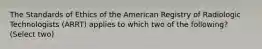 The Standards of Ethics of the American Registry of Radiologic Technologists (ARRT) applies to which two of the following? (Select two)