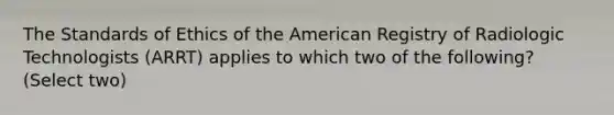 The Standards of Ethics of the American Registry of Radiologic Technologists (ARRT) applies to which two of the following? (Select two)