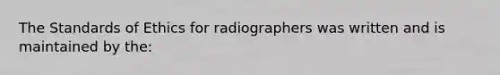 The Standards of Ethics for radiographers was written and is maintained by the: