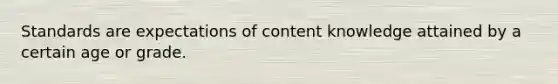 Standards are expectations of content knowledge attained by a certain age or grade.