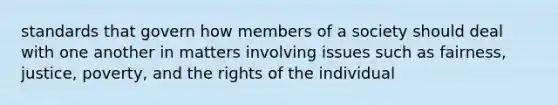 standards that govern how members of a society should deal with one another in matters involving issues such as fairness, justice, poverty, and the rights of the individual