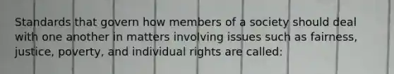 Standards that govern how members of a society should deal with one another in matters involving issues such as fairness, justice, poverty, and individual rights are called: