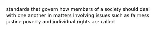 standards that govern how members of a society should deal with one another in matters involving issues such as fairness justice poverty and individual rights are called