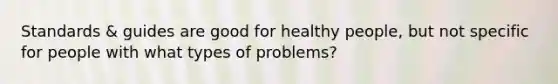 Standards & guides are good for healthy people, but not specific for people with what types of problems?