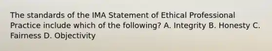 The standards of the IMA Statement of Ethical Professional Practice include which of the following? A. Integrity B. Honesty C. Fairness D. Objectivity