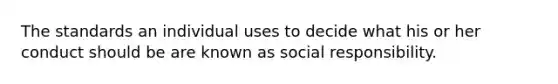 The standards an individual uses to decide what his or her conduct should be are known as social responsibility.