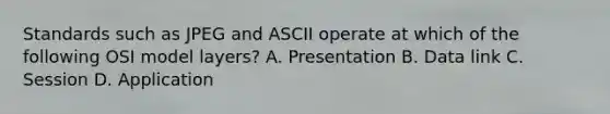 Standards such as JPEG and ASCII operate at which of the following OSI model layers? A. Presentation B. Data link C. Session D. Application