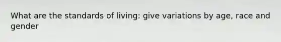 What are the standards of living: give variations by age, race and gender