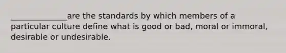 ______________are the standards by which members of a particular culture define what is good or bad, moral or immoral, desirable or undesirable.