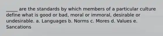 _____ are the standards by which members of a particular culture define what is good or bad, moral or immoral, desirable or undesirable. a. Languages b. Norms c. Mores d. Values e. Sancations