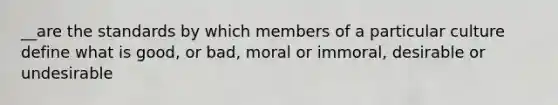 __are the standards by which members of a particular culture define what is good, or bad, moral or immoral, desirable or undesirable