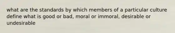 what are the standards by which members of a particular culture define what is good or bad, moral or immoral, desirable or undesirable