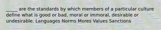 _____ are the standards by which members of a particular culture define what is good or bad, moral or immoral, desirable or undesirable. Languages Norms Mores Values Sanctions