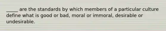 _____ are the standards by which members of a particular culture define what is good or bad, moral or immoral, desirable or undesirable.