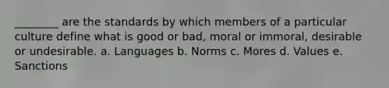 ________ are the standards by which members of a particular culture define what is good or bad, moral or immoral, desirable or undesirable. a. Languages b. Norms c. Mores d. Values e. Sanctions