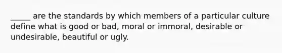 _____ are the standards by which members of a particular culture define what is good or bad, moral or immoral, desirable or undesirable, beautiful or ugly.​