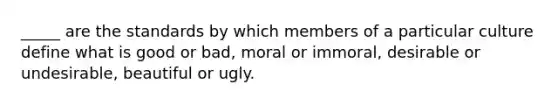 _____ are the standards by which members of a particular culture define what is good or bad, moral or immoral, desirable or undesirable, beautiful or ugly.