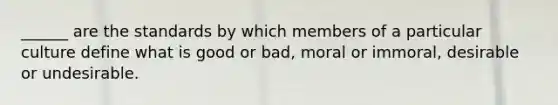 ______ are the standards by which members of a particular culture define what is good or bad, moral or immoral, desirable or undesirable.