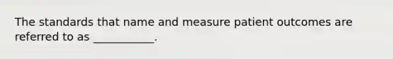 The standards that name and measure patient outcomes are referred to as ___________.