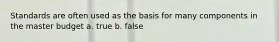 Standards are often used as the basis for many components in the master budget a. true b. false