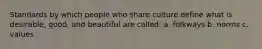 Standards by which people who share culture define what is desirable, good, and beautiful are called: a. folkways b. norms c. values