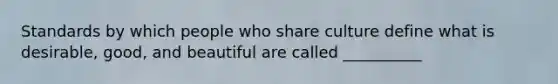 Standards by which people who share culture define what is desirable, good, and beautiful are called __________