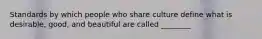 Standards by which people who share culture define what is desirable, good, and beautiful are called ________