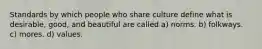 Standards by which people who share culture define what is desirable, good, and beautiful are called a) norms. b) folkways. c) mores. d) values.