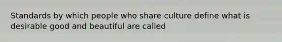 Standards by which people who share culture define what is desirable good and beautiful are called