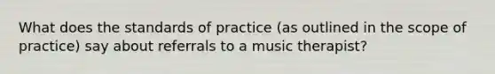 What does the standards of practice (as outlined in the scope of practice) say about referrals to a music therapist?